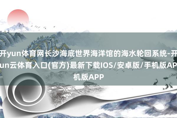 开yun体育网长沙海底世界海洋馆的海水轮回系统-开yun云体育入口(官方)最新下载IOS/安卓版/手机版APP