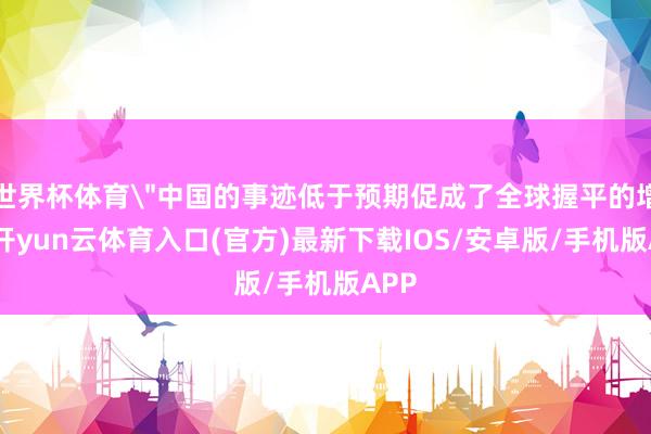 世界杯体育＂中国的事迹低于预期促成了全球握平的增长-开yun云体育入口(官方)最新下载IOS/安卓版/手机版APP