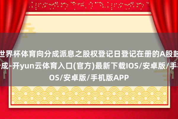 世界杯体育向分成派息之股权登记日登记在册的A股鼓吹实行分成-开yun云体育入口(官方)最新下载IOS/安卓版/手机版APP