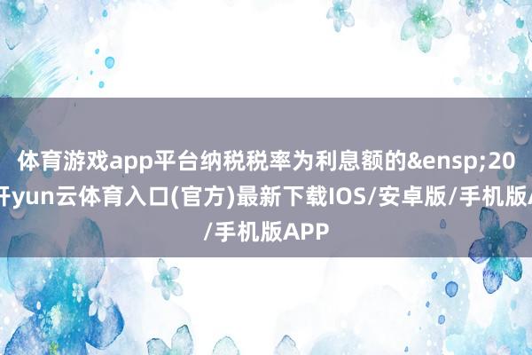 体育游戏app平台纳税税率为利息额的&ensp;20%-开yun云体育入口(官方)最新下载IOS/安卓版/手机版APP