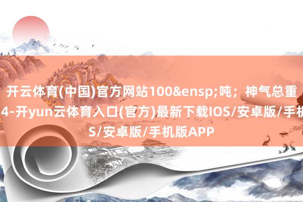 开云体育(中国)官方网站100&ensp;吨；神气总重&ensp;4-开yun云体育入口(官方)最新下载IOS/安卓版/手机版APP