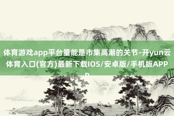 体育游戏app平台量能是市集高潮的关节-开yun云体育入口(官方)最新下载IOS/安卓版/手机版APP