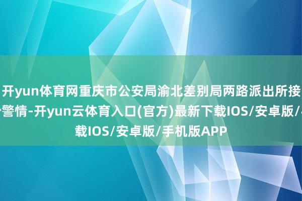开yun体育网重庆市公安局渝北差别局两路派出所接到沿途纠纷警情-开yun云体育入口(官方)最新下载IOS/安卓版/手机版APP