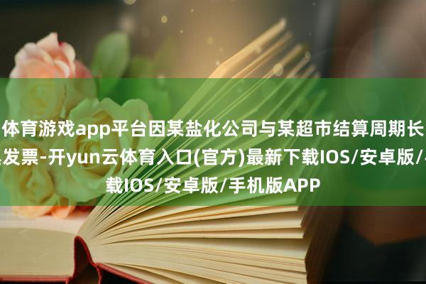 体育游戏app平台因某盐化公司与某超市结算周期长、无法开具发票-开yun云体育入口(官方)最新下载IOS/安卓版/手机版APP