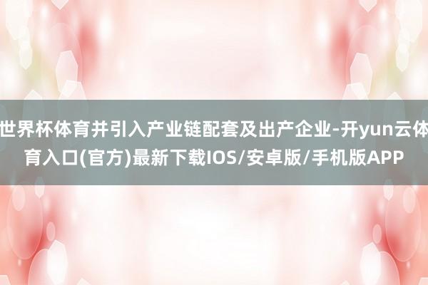 世界杯体育并引入产业链配套及出产企业-开yun云体育入口(官方)最新下载IOS/安卓版/手机版APP