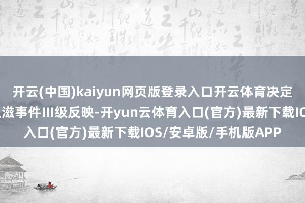 开云(中国)kaiyun网页版登录入口开云体育决定驱动江门市突发环球卫滋事件Ⅲ级反映-开yun云体育入口(官方)最新下载IOS/安卓版/手机版APP