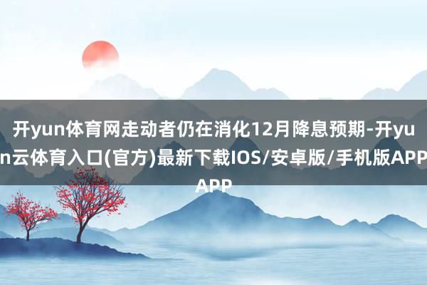 开yun体育网走动者仍在消化12月降息预期-开yun云体育入口(官方)最新下载IOS/安卓版/手机版APP