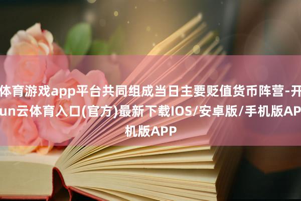 体育游戏app平台共同组成当日主要贬值货币阵营-开yun云体育入口(官方)最新下载IOS/安卓版/手机版APP