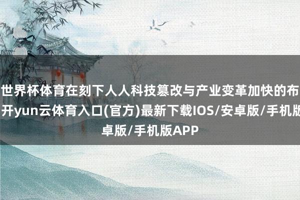 世界杯体育　　在刻下人人科技篡改与产业变革加快的布景下-开yun云体育入口(官方)最新下载IOS/安卓版/手机版APP