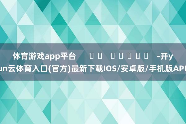 体育游戏app平台      		  					  -开yun云体育入口(官方)最新下载IOS/安卓版/手机版APP
