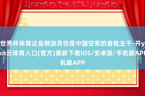 世界杯体育这些翱游员恰是中国空军的首批主干-开yun云体育入口(官方)最新下载IOS/安卓版/手机版APP