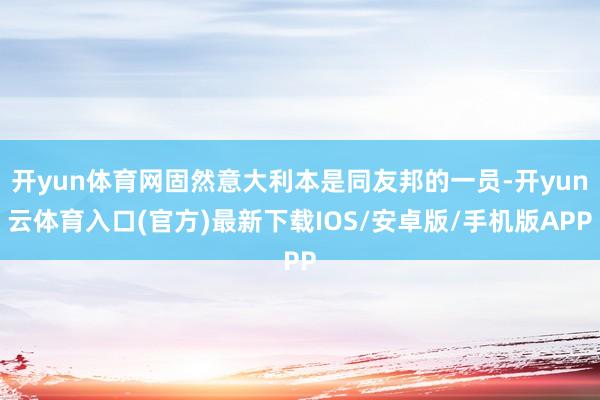 开yun体育网固然意大利本是同友邦的一员-开yun云体育入口(官方)最新下载IOS/安卓版/手机版APP